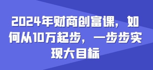 2024年财商创富课，如何从10w起步，一步步实现大目标-立业有术