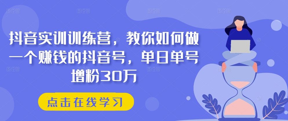 抖音实训训练营，教你如何做一个赚钱的抖音号，单日单号增粉30万-立业有术