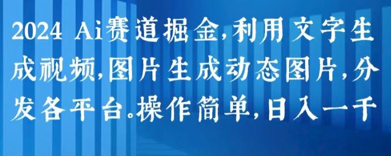 2024 Ai赛道掘金，利用文字生成视频，图片生成动态图片，分发各平台，操作简单，日入1k【揭秘】-立业有术