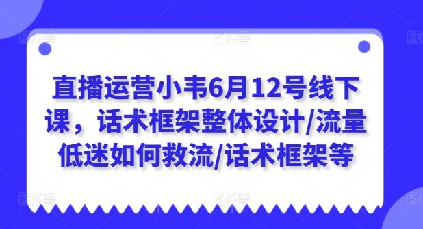 直播运营小韦6月12号线下课，话术框架整体设计/流量低迷如何救流/话术框架等-立业有术