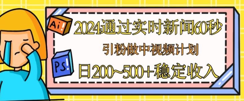 2024通过实时新闻60秒，引粉做中视频计划或者流量主，日几张稳定收入【揭秘】-立业有术