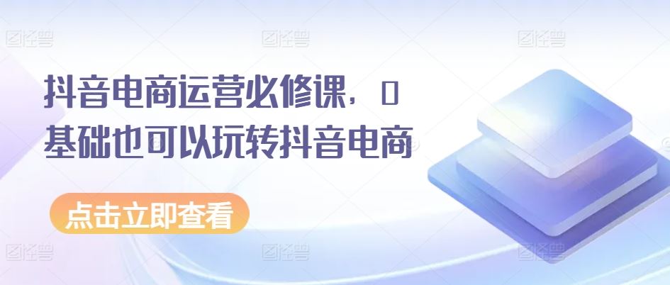 抖音电商运营必修课，0基础也可以玩转抖音电商-立业有术