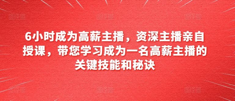 6小时成为高薪主播，资深主播亲自授课，带您学习成为一名高薪主播的关键技能和秘诀-立业有术