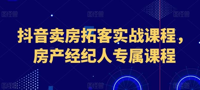 抖音卖房拓客实战课程，房产经纪人专属课程-立业有术