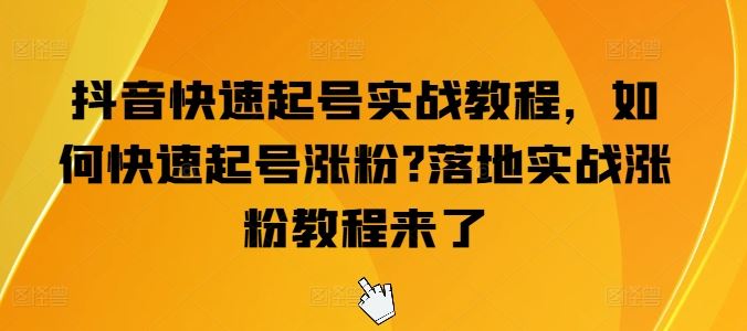 抖音快速起号实战教程，如何快速起号涨粉?落地实战涨粉教程来了-立业有术