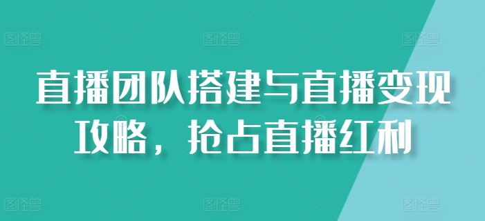 直播团队搭建与直播变现攻略，抢占直播红利-立业有术