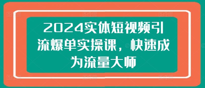 2024实体短视频引流爆单实操课，快速成为流量大师-立业有术