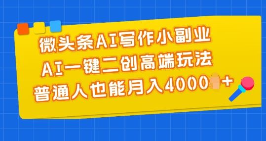 微头条AI写作小副业，AI一键二创高端玩法 普通人也能月入4000+【揭秘】-立业有术