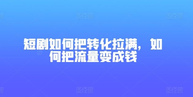 短剧如何把转化拉满，如何把流量变成钱-立业有术