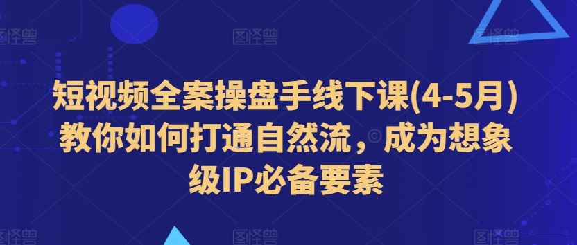短视频全案操盘手线下课(4-5月)教你如何打通自然流，成为想象级IP必备要素-立业有术