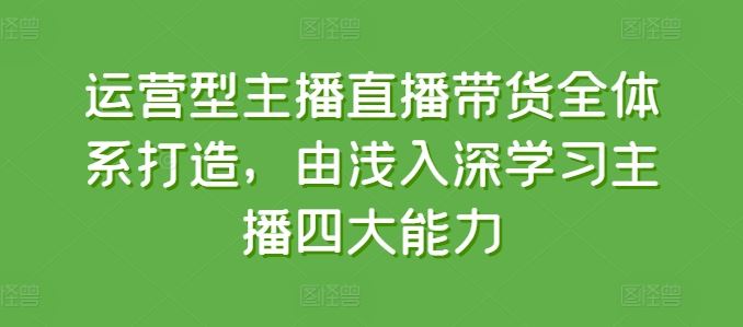 运营型主播直播带货全体系打造，由浅入深学习主播四大能力-立业有术