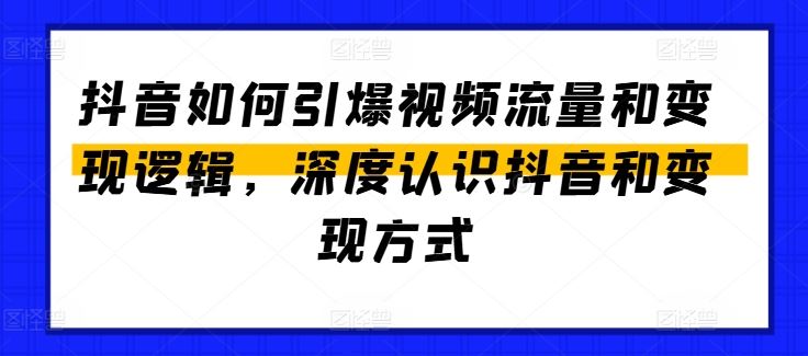 抖音如何引爆视频流量和变现逻辑，深度认识抖音和变现方式-立业有术
