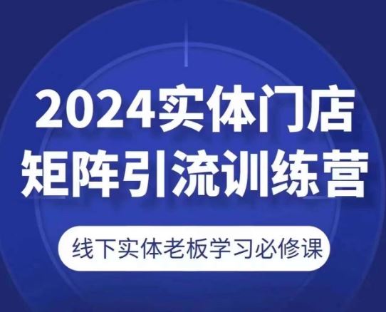2024实体门店矩阵引流训练营，线下实体老板学习必修课-立业有术