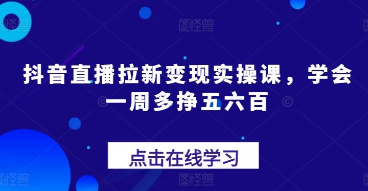 抖音直播拉新变现实操课，学会一周多挣五六百-立业有术