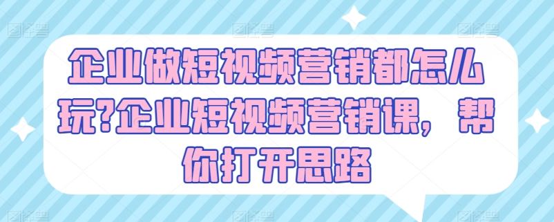 企业做短视频营销都怎么玩?企业短视频营销课，帮你打开思路-立业有术