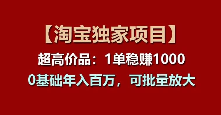 【淘宝独家项目】超高价品：1单稳赚1k多，0基础年入百W，可批量放大【揭秘】-立业有术