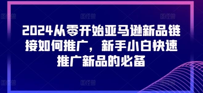 2024从零开始亚马逊新品链接如何推广，新手小白快速推广新品的必备-立业有术