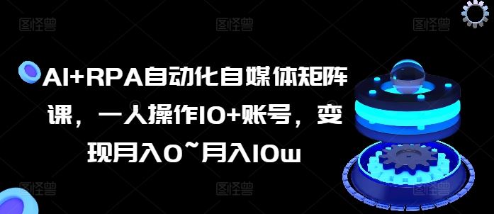 AI+RPA自动化自媒体矩阵课，一人操作10+账号，变现月入0~月入10w-立业有术