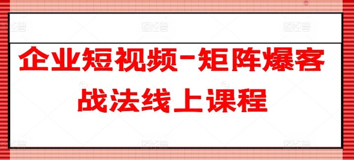 企业短视频-矩阵爆客战法线上课程-立业有术
