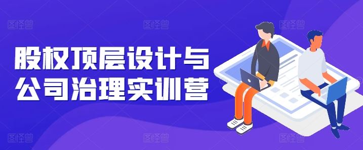 股权顶层设计与公司治理实训营，补全股权短板/守住控制权底线/熟悉4大注册信息/规避3大法律风险-立业有术