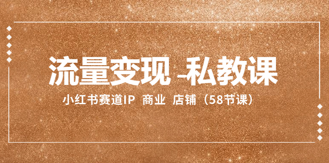 （8211期）流量变现-私教课：小红书赛道IP  商业  店铺（58节课）-立业有术