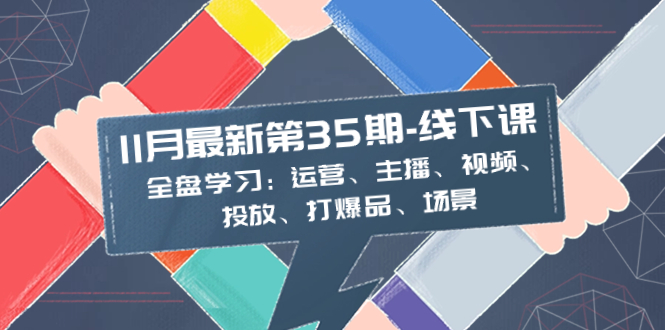 （8314期）11月最新-35期-线下课：全盘学习：运营、主播、视频、投放、打爆品、场景-立业有术