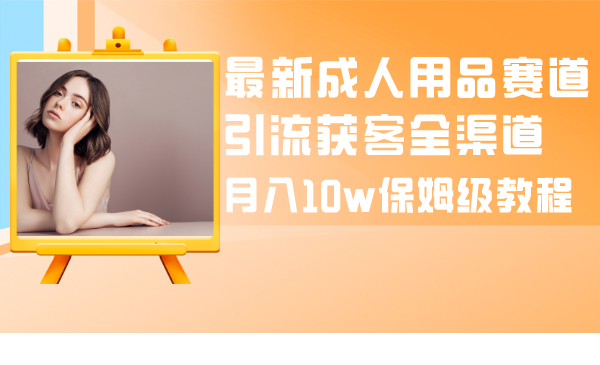 （8309期）最新成人用品赛道引流获客全渠道，月入10w保姆级教程-立业有术