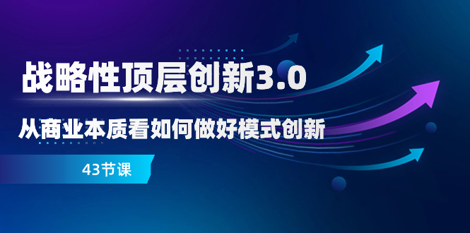 （8306期）战略性 顶层创新-3.0，从商业本质看如何做好模式创新（43节课）-立业有术