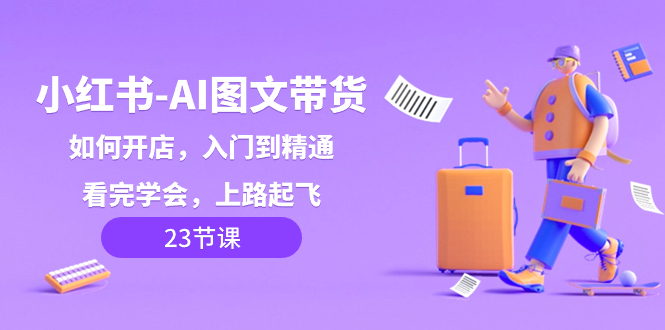 （8345期）小红书-AI图文带货，如何开店，入门到精通，看完学会，上路起飞！-立业有术