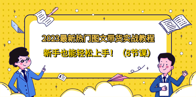 （8344期）2023最新热门-图文带货实战教程，新手也能轻松上手！（8节课）-立业有术