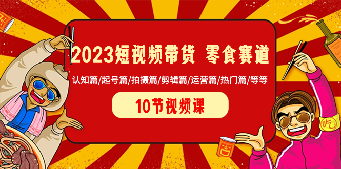 （8358期）2023短视频带货 零食赛道 认知篇/起号篇/拍摄篇/剪辑篇/运营篇/热门篇/等等-立业有术