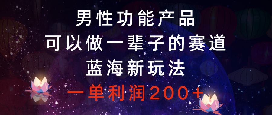 （8354期）男性功能产品，可以做一辈子的赛道，蓝海新玩法，一单利润200+-立业有术