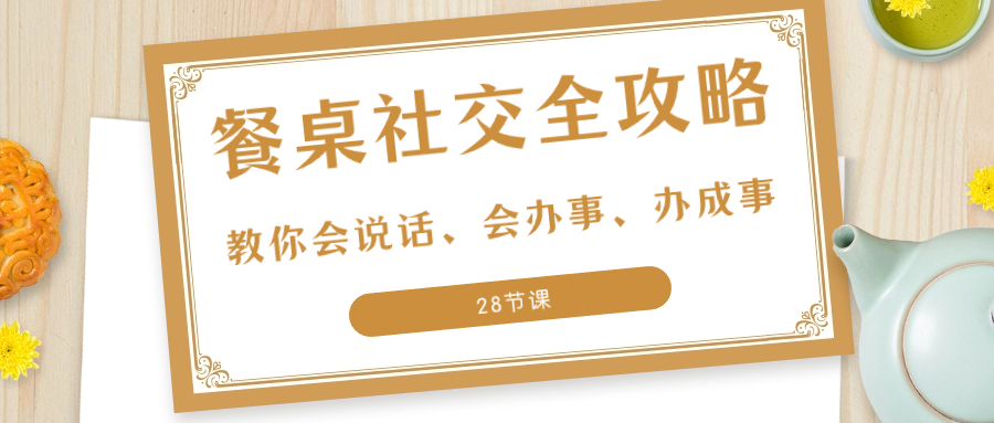 （8352期）27项·餐桌社交 全攻略：教你会说话、会办事、办成事（28节课）-立业有术