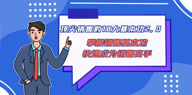 （8413期）顶尖 销售的18大基本功2.0，掌握销售基本功快速成为销售高手-立业有术