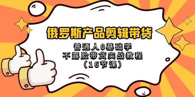 （8411期）俄罗斯 产品剪辑带货，普通人0基础学不露脸带货实战教程（16节课）-立业有术