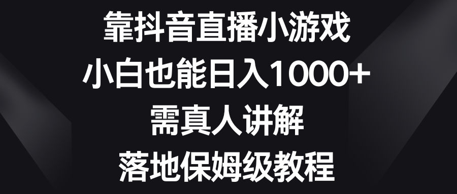 （8408期）靠抖音直播小游戏，小白也能日入1000+，需真人讲解，落地保姆级教程-立业有术