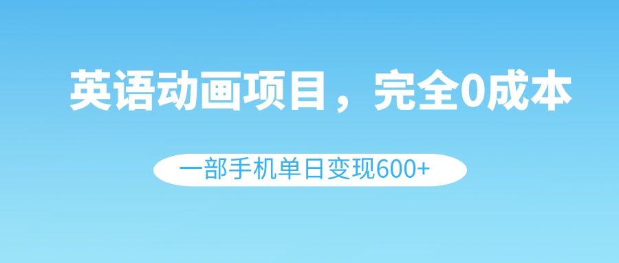 （8396期）英语动画项目，0成本，一部手机单日变现600+（教程+素材）-立业有术