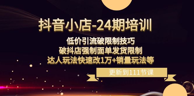 （8394期）抖音小店-24期：低价引流破限制技巧，破抖店强制面单发货限制，达人玩法…-立业有术