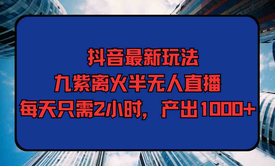 （9619期）抖音最新玩法，九紫离火半无人直播，每天只需2小时，产出1000+-立业有术