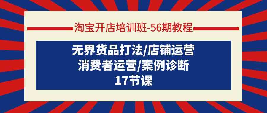 （9605期）淘宝开店培训班-56期教程：无界货品打法/店铺运营/消费者运营/案例诊断-立业有术