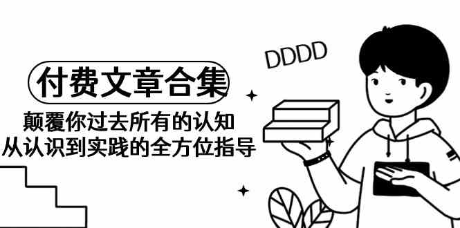 （9646期）《某公众号付费文章合集》颠覆你过去所有的认知 从认识到实践的全方位指导-立业有术