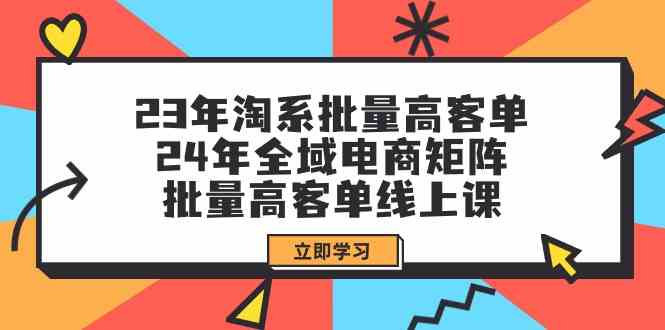 （9636期）23年淘系批量高客单+24年全域电商矩阵，批量高客单线上课（109节课）-立业有术