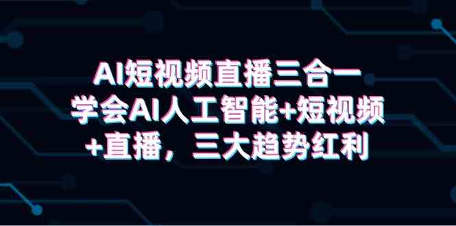 （9669期）AI短视频直播三合一，学会AI人工智能+短视频+直播，三大趋势红利-立业有术