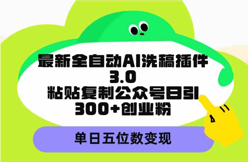 （9662期）最新全自动AI洗稿插件3.0，粘贴复制公众号日引300+创业粉，单日五位数变现-立业有术