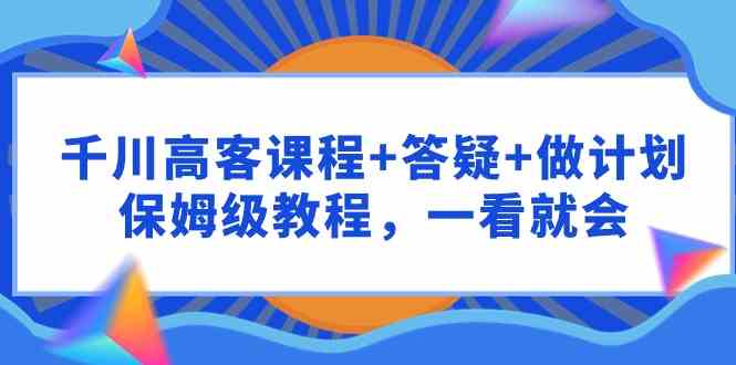 （9664期）千川 高客课程+答疑+做计划，保姆级教程，一看就会-立业有术