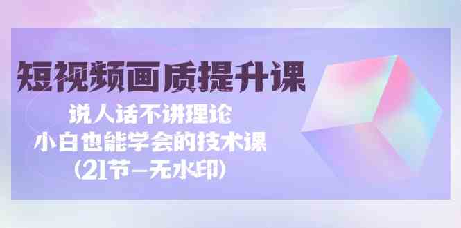 （9659期）短视频-画质提升课，说人话不讲理论，小白也能学会的技术课(21节-无水印)-立业有术