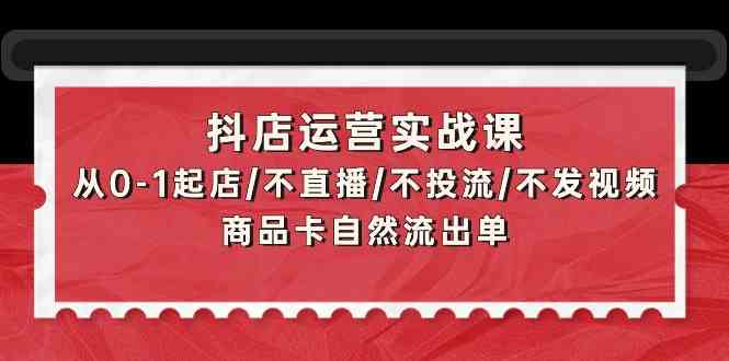 （9705期）抖店运营实战课：从0-1起店/不直播/不投流/不发视频/商品卡自然流出单-立业有术
