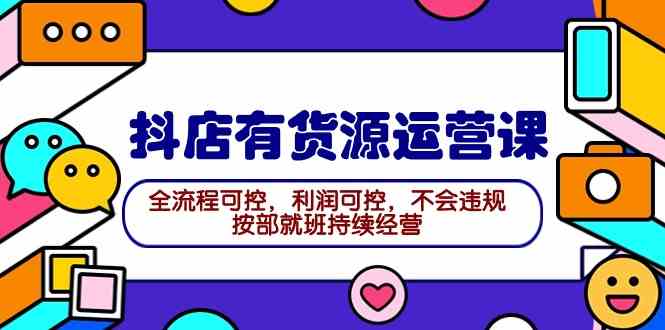 （9702期）2024抖店有货源运营课：全流程可控，利润可控，不会违规，按部就班持续经营-立业有术