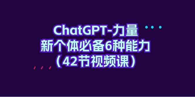 （9684期）ChatGPT-力量 新个体必备6种能力（42节视频课）-立业有术