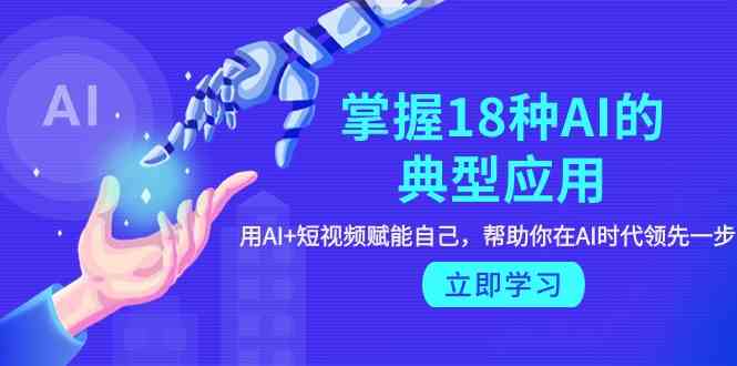 （9683期）掌握18种AI的典型应用，用AI+短视频 赋能自己，帮助你在AI时代领先一步-立业有术